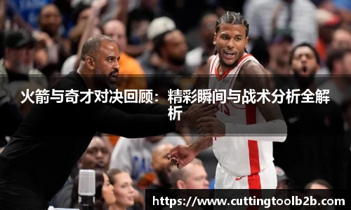火箭与奇才对决回顾：精彩瞬间与战术分析全解析
