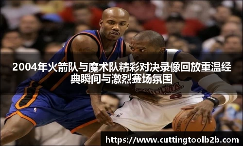 2004年火箭队与魔术队精彩对决录像回放重温经典瞬间与激烈赛场氛围